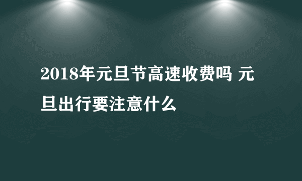 2018年元旦节高速收费吗 元旦出行要注意什么