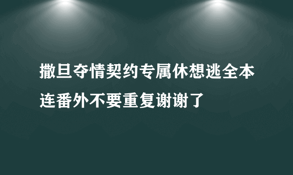 撒旦夺情契约专属休想逃全本连番外不要重复谢谢了