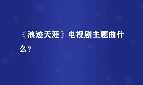 《浪迹天涯》电视剧主题曲什么？