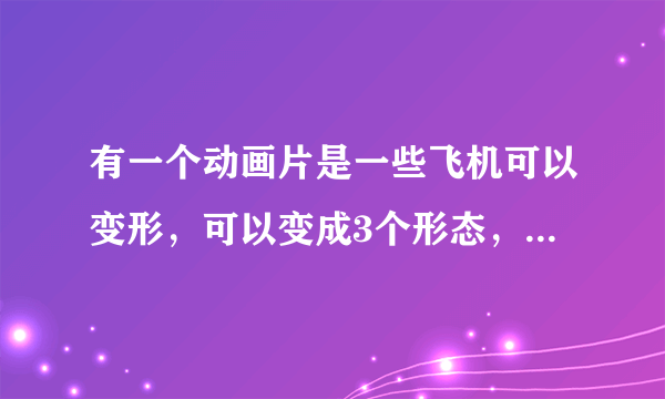 有一个动画片是一些飞机可以变形，可以变成3个形态，可以变成机器人得形态，是国产的，求帮忙