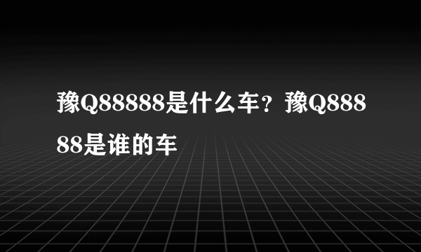 豫Q88888是什么车？豫Q88888是谁的车