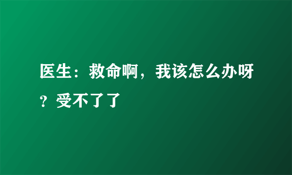 医生：救命啊，我该怎么办呀？受不了了