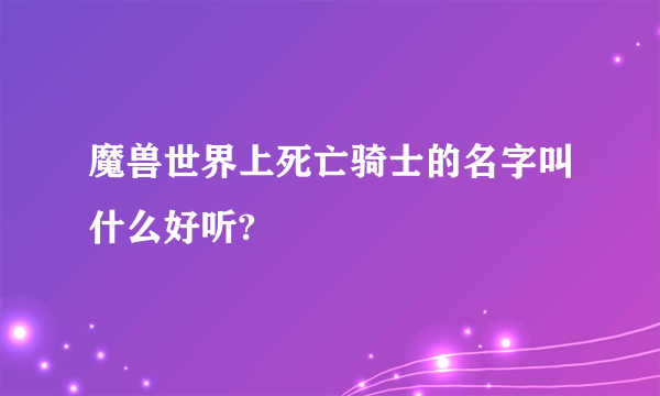 魔兽世界上死亡骑士的名字叫什么好听?