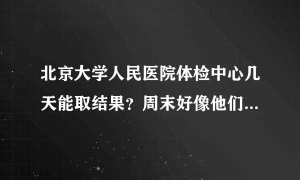 北京大学人民医院体检中心几天能取结果？周末好像他们不上班。。那么周三体检的话，周几能拿到呢？