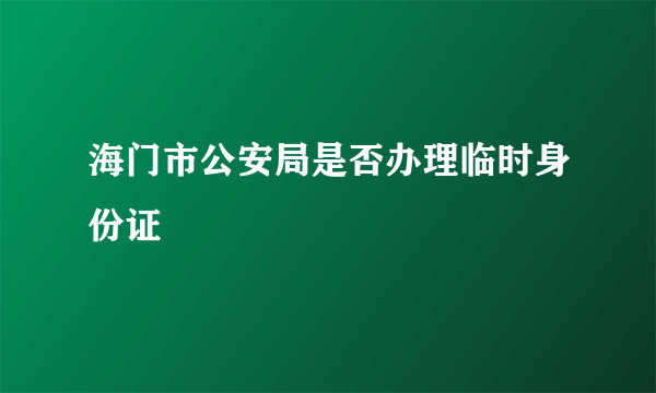 海门市公安局是否办理临时身份证