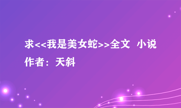 求<<我是美女蛇>>全文  小说作者：天斜