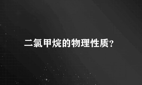 二氯甲烷的物理性质？