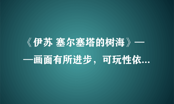 《伊苏 塞尔塞塔的树海》——画面有所进步，可玩性依旧让人满意