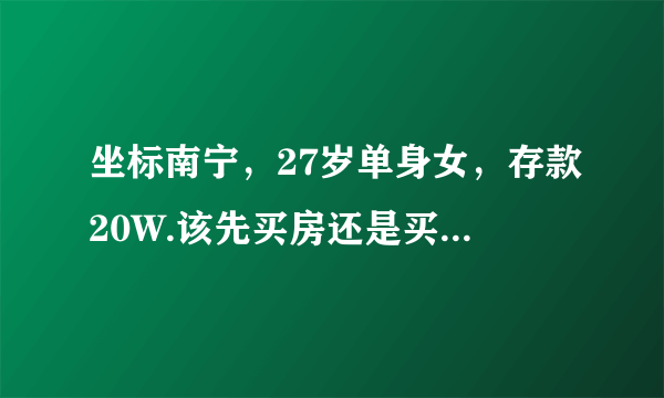 坐标南宁，27岁单身女，存款20W.该先买房还是买铺面呢？