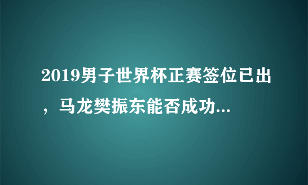 2019男子世界杯正赛签位已出，马龙樊振东能否成功会师决赛？