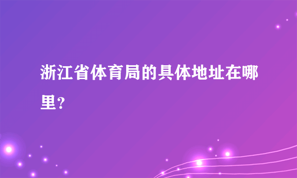 浙江省体育局的具体地址在哪里？