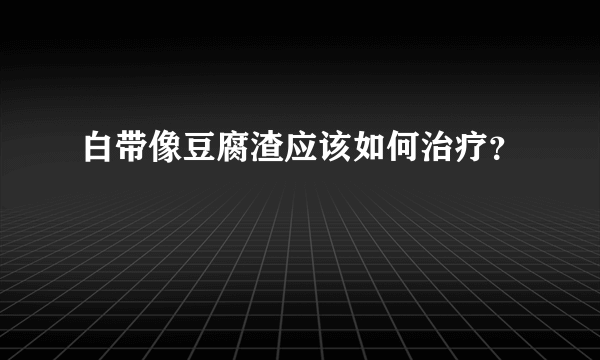 白带像豆腐渣应该如何治疗？