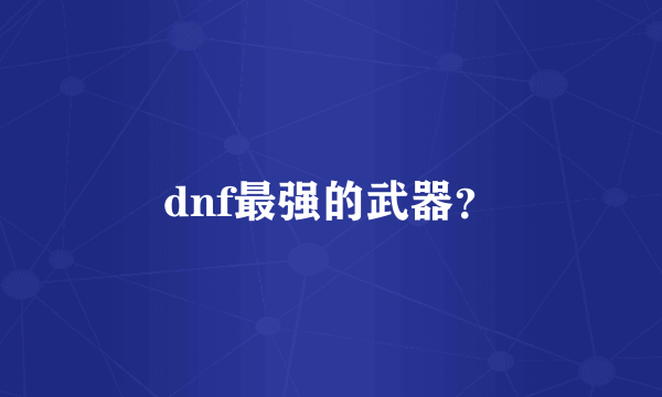 dnf最强的武器？