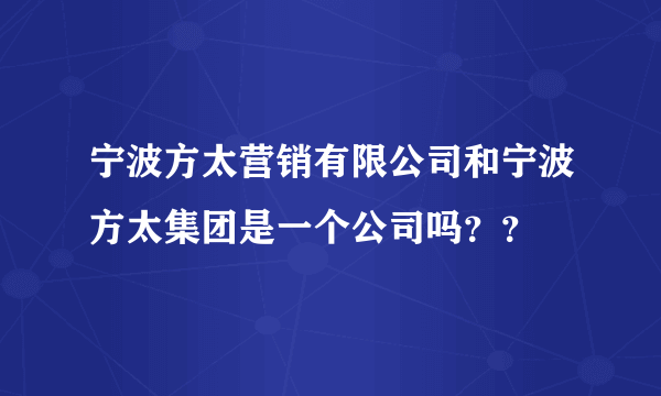 宁波方太营销有限公司和宁波方太集团是一个公司吗？？