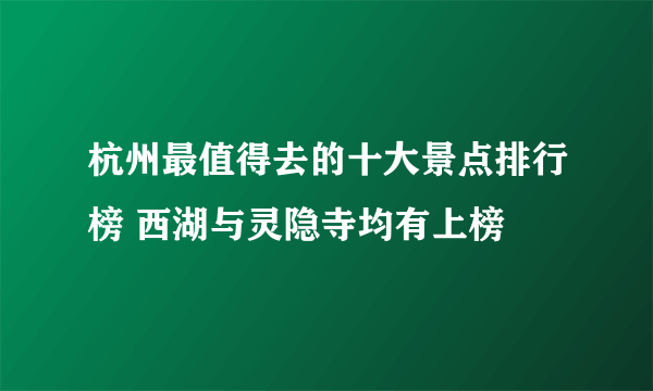 杭州最值得去的十大景点排行榜 西湖与灵隐寺均有上榜