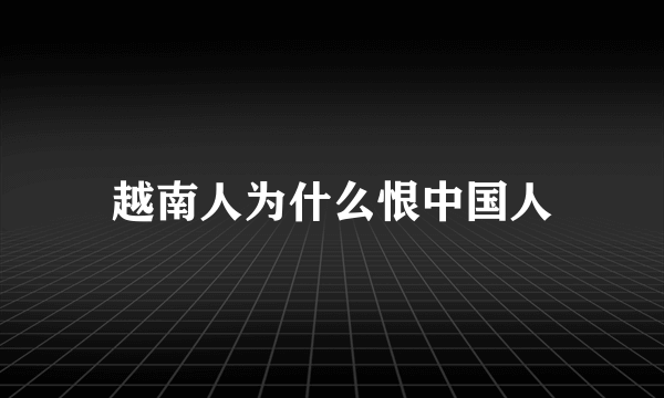 越南人为什么恨中国人