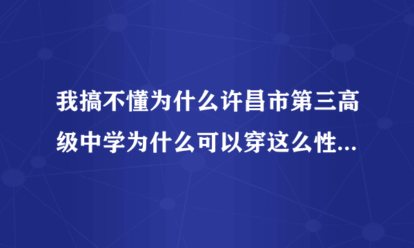 我搞不懂为什么许昌市第三高级中学为什么可以穿这么性 感的校服？而我们的校服都是运动服，都是身在中