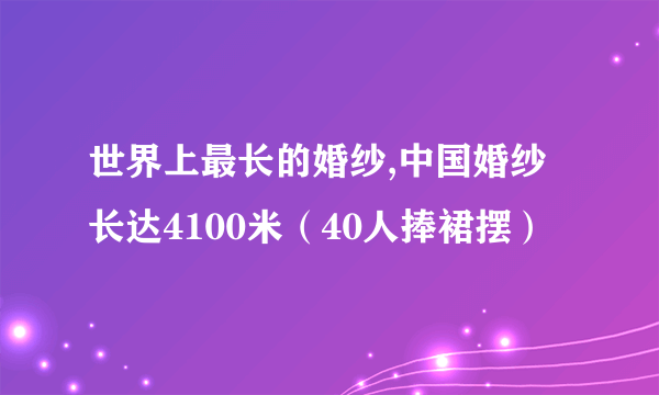 世界上最长的婚纱,中国婚纱长达4100米（40人捧裙摆）