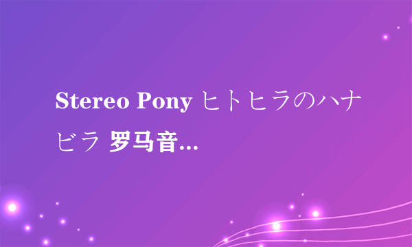 Stereo Pony ヒトヒラのハナビラ 罗马音 ステレオポニ 立体声小种马 死神