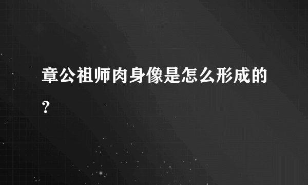 章公祖师肉身像是怎么形成的？