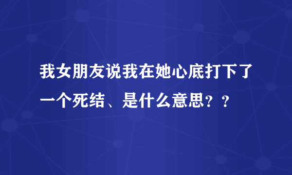 我女朋友说我在她心底打下了一个死结、是什么意思？？