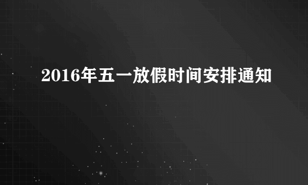 2016年五一放假时间安排通知