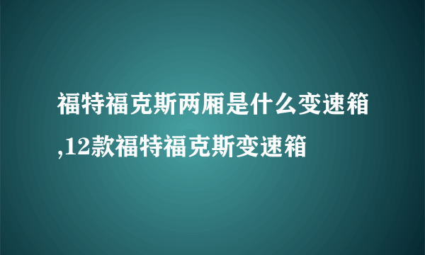 福特福克斯两厢是什么变速箱,12款福特福克斯变速箱