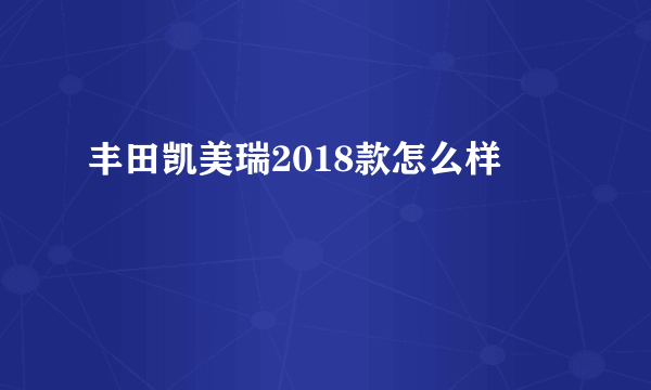 丰田凯美瑞2018款怎么样