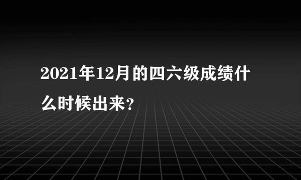 2021年12月的四六级成绩什么时候出来？