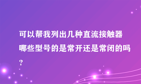 可以帮我列出几种直流接触器哪些型号的是常开还是常闭的吗？