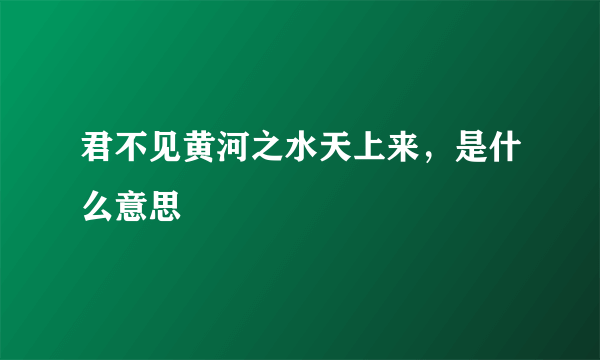 君不见黄河之水天上来，是什么意思