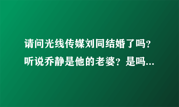 请问光线传媒刘同结婚了吗？听说乔静是他的老婆？是吗？要确切的答案！