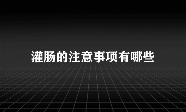 灌肠的注意事项有哪些