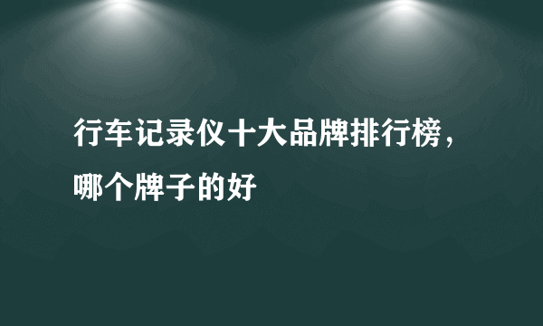 行车记录仪十大品牌排行榜，哪个牌子的好