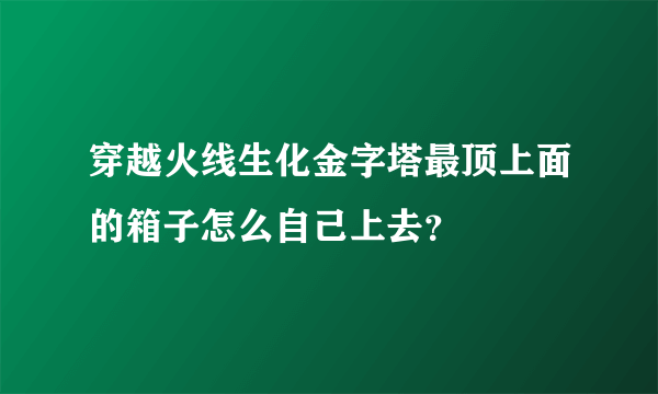 穿越火线生化金字塔最顶上面的箱子怎么自己上去？