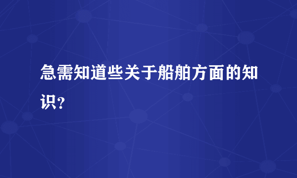 急需知道些关于船舶方面的知识？