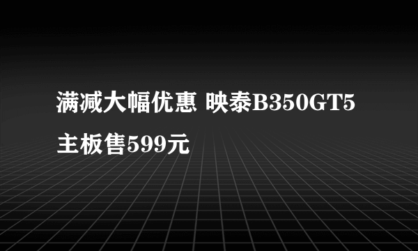 满减大幅优惠 映泰B350GT5主板售599元