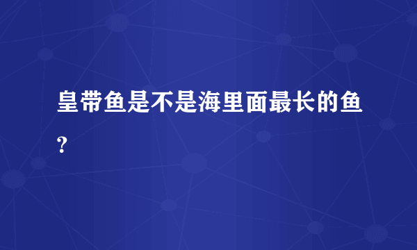 皇带鱼是不是海里面最长的鱼？