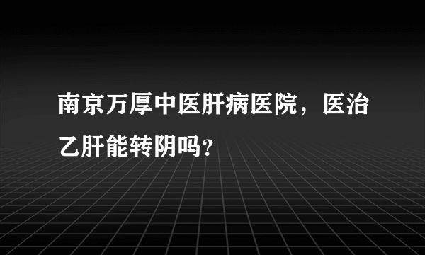 南京万厚中医肝病医院，医治乙肝能转阴吗？