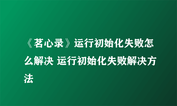 《茗心录》运行初始化失败怎么解决 运行初始化失败解决方法