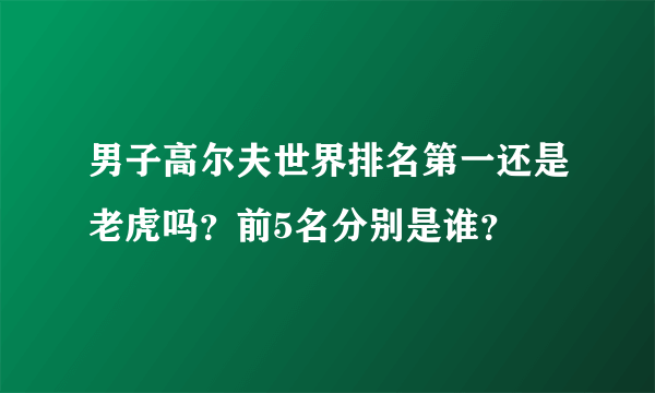 男子高尔夫世界排名第一还是老虎吗？前5名分别是谁？