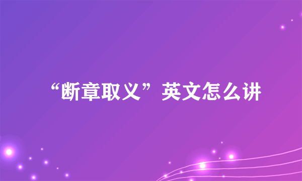 “断章取义”英文怎么讲