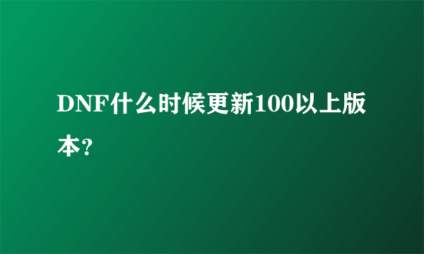 DNF什么时候更新100以上版本？