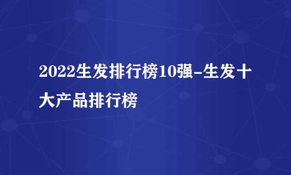 2022生发排行榜10强-生发十大产品排行榜