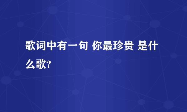 歌词中有一句 你最珍贵 是什么歌?