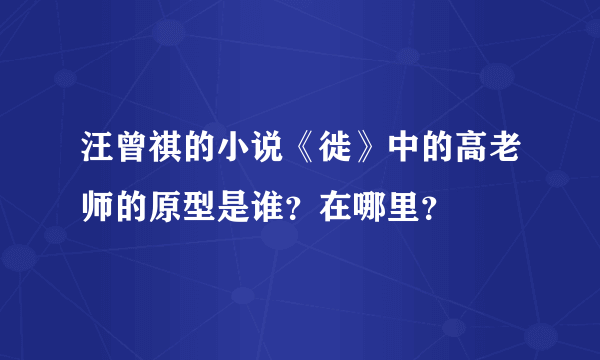 汪曾祺的小说《徙》中的高老师的原型是谁？在哪里？