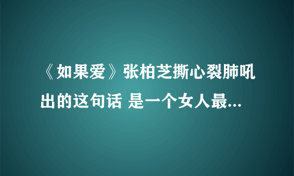 《如果爱》张柏芝撕心裂肺吼出的这句话 是一个女人最痛的领悟