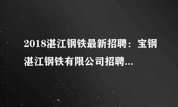 2018湛江钢铁最新招聘：宝钢湛江钢铁有限公司招聘126人公告