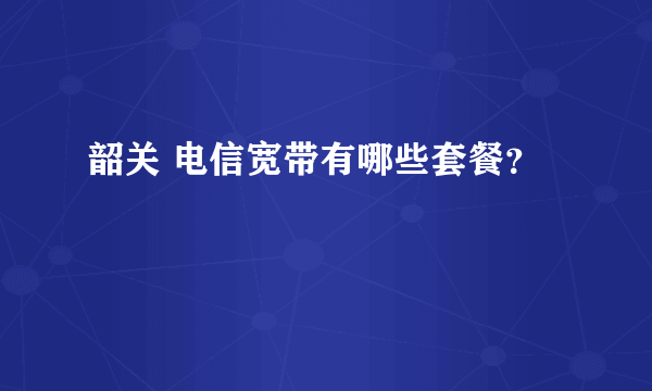 韶关 电信宽带有哪些套餐？