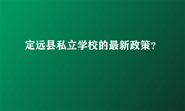 定远县私立学校的最新政策？